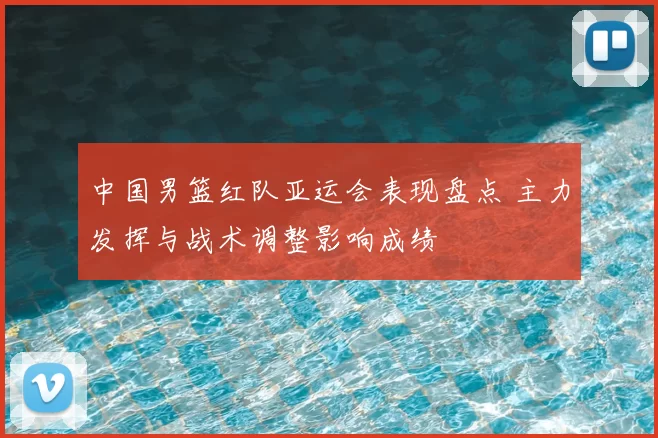 中国男篮红队亚运会表现盘点 主力发挥与战术调整影响成绩