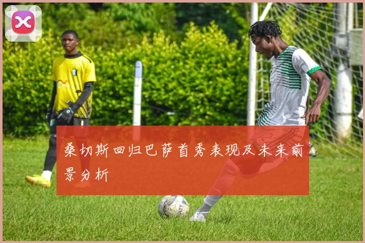 桑切斯回归巴萨首秀表现及未来前景分析