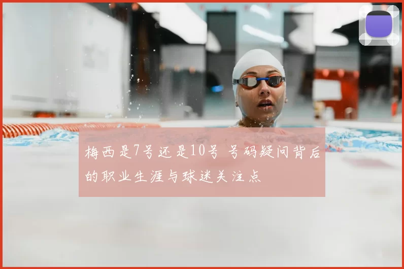 梅西是7号还是10号 号码疑问背后的职业生涯与球迷关注点