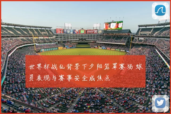 世界杯战乱背景下夕阳笼罩赛场 球员表现与赛事安全成焦点
