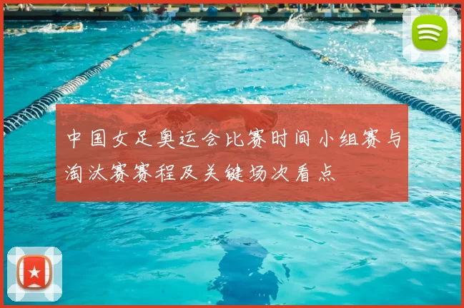 中国女足奥运会比赛时间小组赛与淘汰赛赛程及关键场次看点