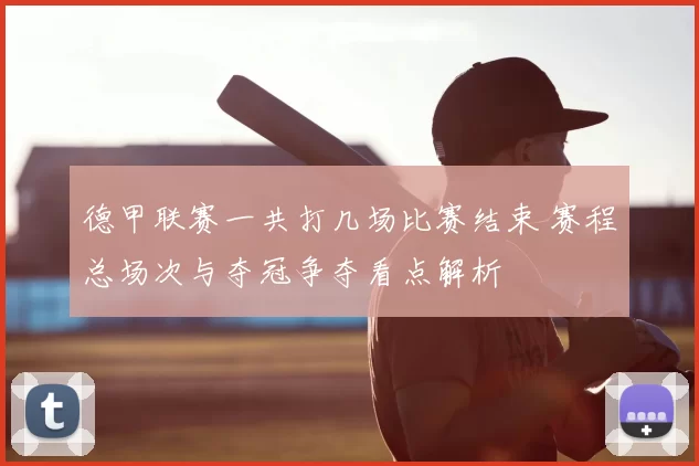 德甲联赛一共打几场比赛结束 赛程总场次与夺冠争夺看点解析