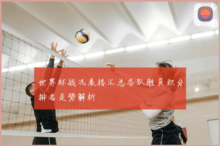 世界杯战况表格汇总各队胜负积分排名走势解析