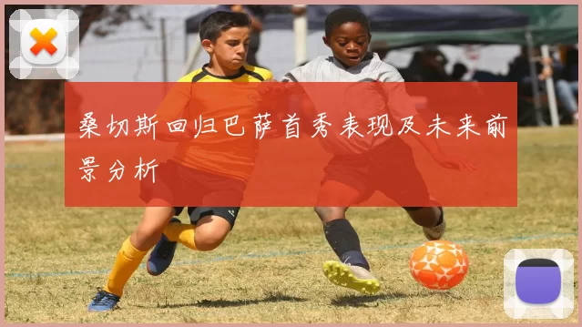 桑切斯回归巴萨首秀表现及未来前景分析