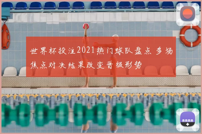 世界杯投注2021热门球队盘点 多场焦点对决结果改变晋级形势