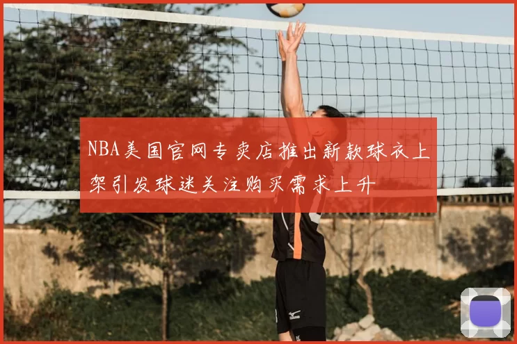 NBA美国官网专卖店推出新款球衣上架引发球迷关注购买需求上升