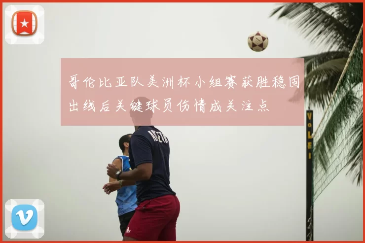 哥伦比亚队美洲杯小组赛获胜稳固出线后关键球员伤情成关注点