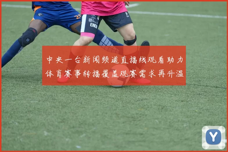 中央一台新闻频道直播线观看助力体育赛事转播覆盖观赛需求再升温