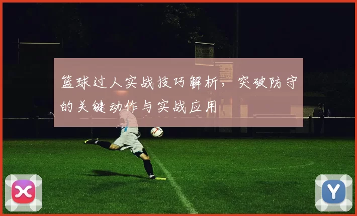 篮球过人实战技巧解析，突破防守的关键动作与实战应用