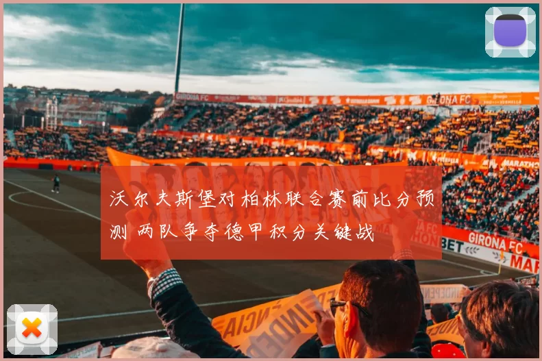 沃尔夫斯堡对柏林联合赛前比分预测 两队争夺德甲积分关键战