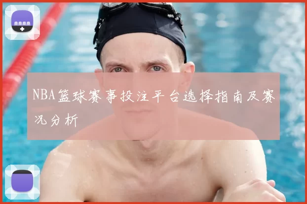 NBA篮球赛事投注平台选择指南及赛况分析
