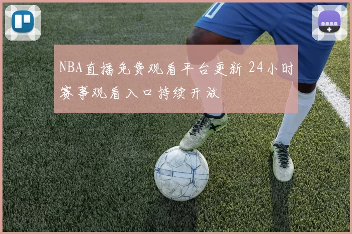 NBA直播免费观看平台更新 24小时赛事观看入口持续开放