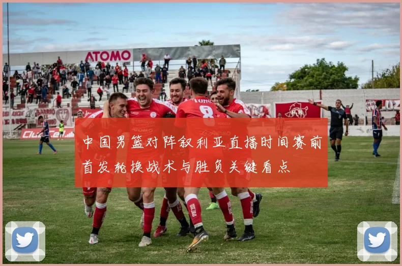 中国男篮对阵叙利亚直播时间赛前首发轮换战术与胜负关键看点