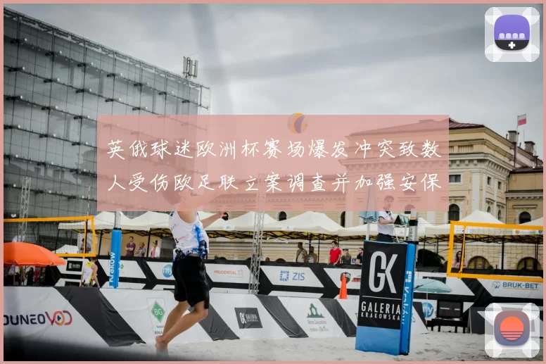 英俄球迷欧洲杯赛场爆发冲突致数人受伤欧足联立案调查并加强安保
