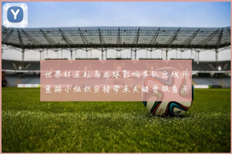 世界杯五粒乌龙球影响多队出线并重排小组积分榜带来关键晋级看点