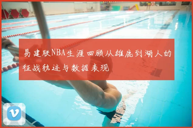 易建联NBA生涯回顾从雄鹿到湖人的征战轨迹与数据表现