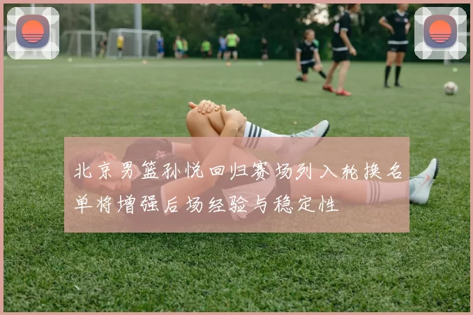 北京男篮孙悦回归赛场列入轮换名单将增强后场经验与稳定性