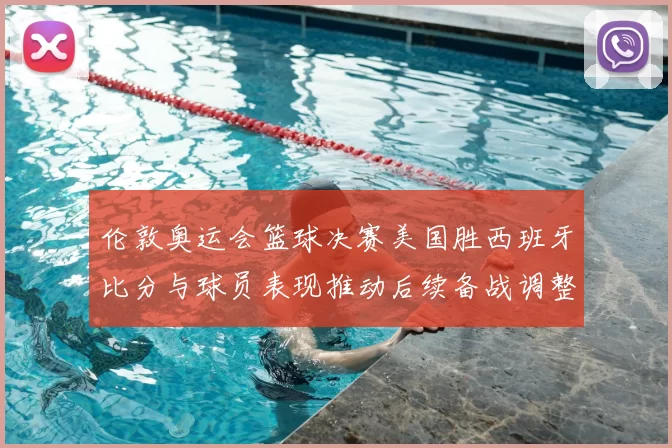 伦敦奥运会篮球决赛美国胜西班牙比分与球员表现推动后续备战调整