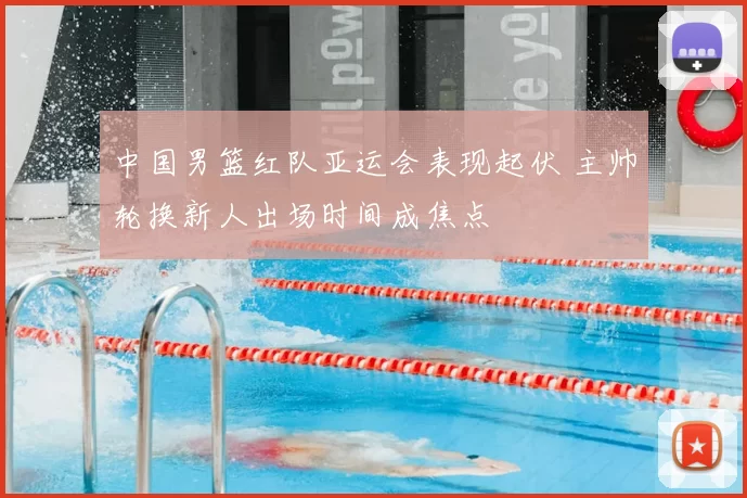 中国男篮红队亚运会表现起伏 主帅轮换新人出场时间成焦点