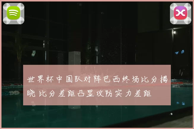 世界杯中国队对阵巴西终场比分揭晓 比分差距凸显攻防实力差距