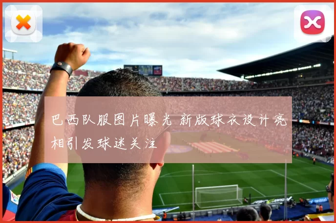 巴西队服图片曝光 新版球衣设计亮相引发球迷关注
